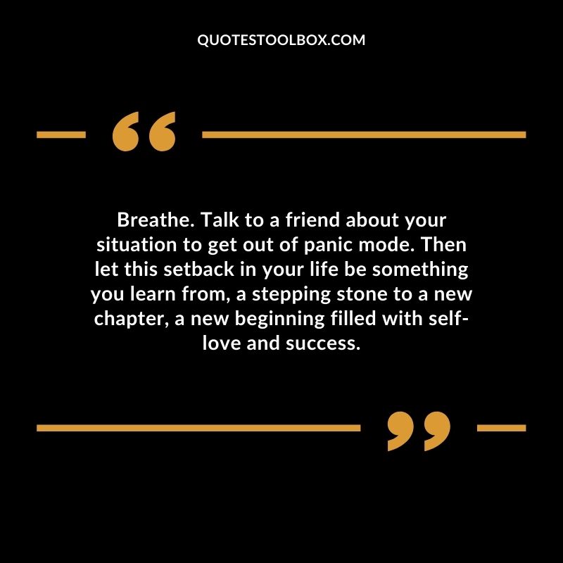 Breathe. Talk to a friend about your situation to get out of panic mode.