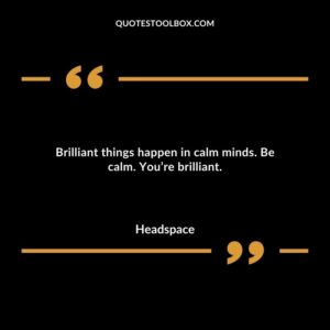 Brilliant things happen in calm minds. Be calm. Youre brilliant.