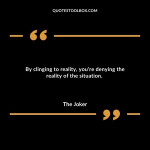 By clinging to reality youre denying the reality of the situation.
