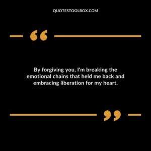 By forgiving you Im breaking the emotional chains that held me back and embracing liberation for my heart.