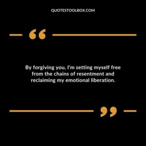By forgiving you Im setting myself free from the chains of resentment and reclaiming my emotional liberation.