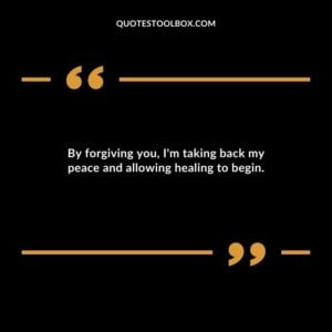 By forgiving you Im taking back my peace and allowing healing to begin.