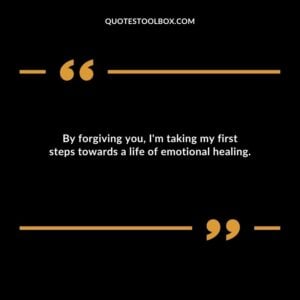 By forgiving you Im taking my first steps towards a life of emotional healing.