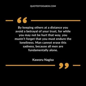By keeping others at a distance you avoid a betrayal of your trust, for while you may not be hurt that way, you mustn’t forget that you must endure the loneliness. Man cannot erase