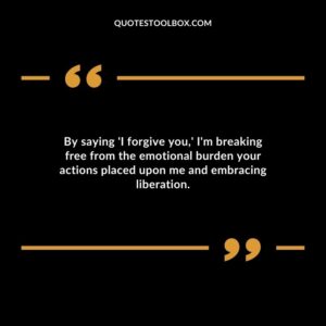 By saying I forgive you Im breaking free from the emotional burden your actions placed upon me and embracing liberation.