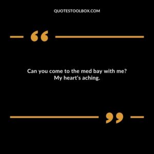 Can you come to the med bay with me My heart’s aching.