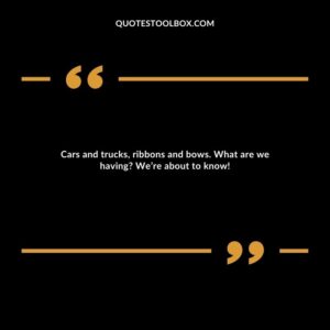 Cars and trucks, ribbons and bows. What are we having? We’re about to know!