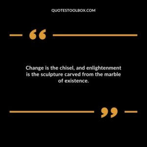 Change is the chisel and enlightenment is the sculpture carved from the marble of existence.