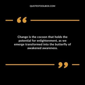 Change is the cocoon that holds the potential for enlightenment as we emerge transformed into the butterfly of awakened awareness.