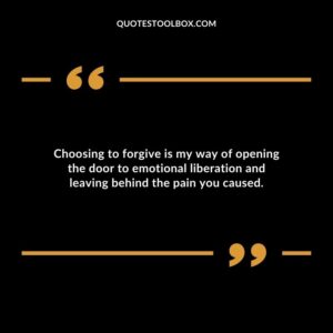 Choosing to forgive is my way of opening the door to emotional liberation and leaving behind the pain you caused.