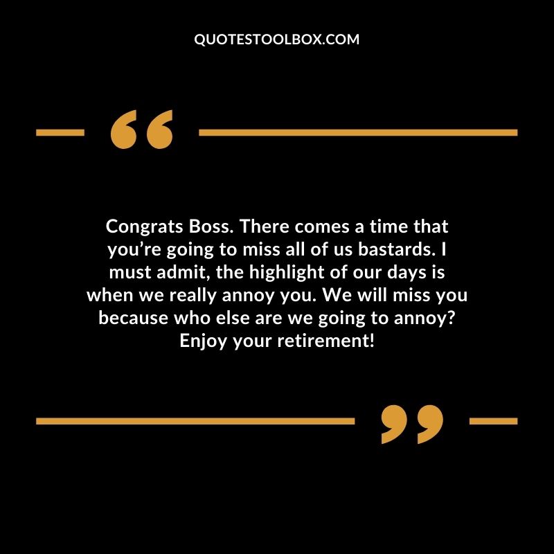 Congrats Boss. There comes a time that you’re going to miss all of us bastards. I must admit, the highlight of our days is when we really annoy you.