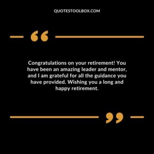 Congratulations on your retirement! You have been an amazing leader and mentor, and I am grateful for all the guidance you have provided. Wishing you a long and happy retirement.