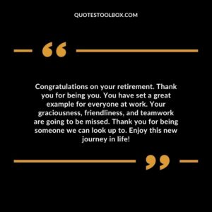 Congratulations on your retirement. Thank you for being you. You have set a great example for everyone at work. Your graciousness, friendliness, and teamwork are going to be missed.