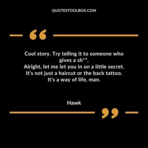 Cool story. Try telling it to someone who gives a shit. Alright, let me let you in on a little secret. It’s not just a haircut or the back tattoo. It’s a way of life, man.