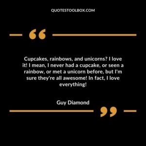 Cupcakes, rainbows, and unicorns? I love it! I mean, I never had a cupcake, or seen a rainbow, or met a unicorn before, but I'm sure they're all awesome! In fact, I love everything!