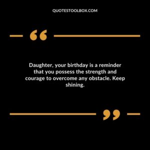 Daughter your birthday is a reminder that you possess the strength and courage to overcome any obstacle. Keep shining.