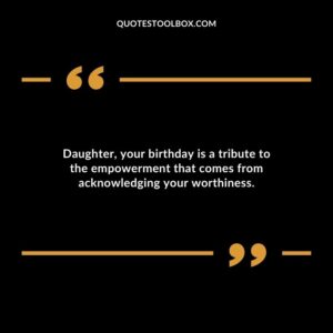 Daughter your birthday is a tribute to the empowerment that comes from acknowledging your worthiness.