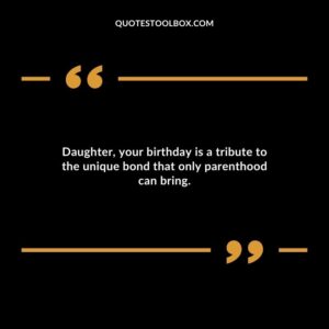 Daughter your birthday is a tribute to the unique bond that only parenthood can bring.