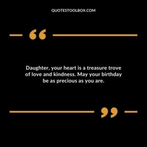 Daughter your heart is a treasure trove of love and kindness. May your birthday be as precious as you are.