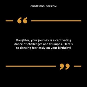 Daughter your journey is a captivating dance of challenges and triumphs. Heres to dancing fearlessly on your birthday!