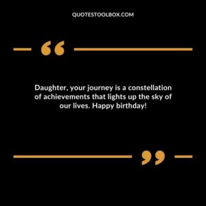 Daughter your journey is a constellation of achievements that lights up the sky of our lives. Happy birthday!