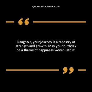 Daughter your journey is a tapestry of strength and growth. May your birthday be a thread of happiness woven into it.