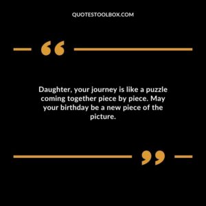 Daughter your journey is like a puzzle coming together piece by piece. May your birthday be a new piece of the picture.