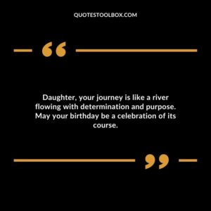 Daughter your journey is like a river flowing with determination and purpose. May your birthday be a celebration of its course.