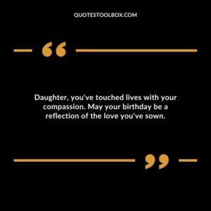 Daughter youve touched lives with your compassion. May your birthday be a reflection of the love youve sown.