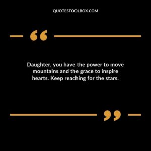 Daughteryou have the power to move mountains and the grace to inspire hearts. Keep reaching for the stars.