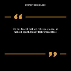 Do not forget that we retire just once, so make it count. Happy Retirement Boss!