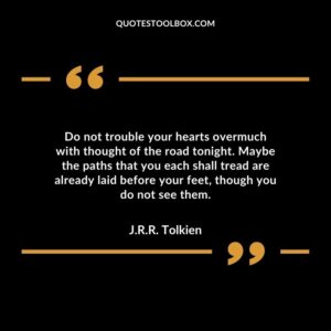 Do not trouble your hearts overmuch with thought of the road tonight. Maybe the paths that you each shall tread are already laid before your feet, though you do not see them.