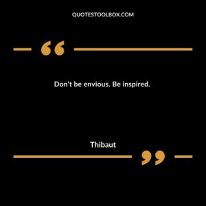 Don’t be envious. Be inspired.