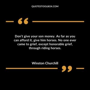 Don’t give your son money. As far as you can afford it, give him horses. No one ever came to grief, except honorable grief, through riding horses.
