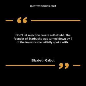 Don’t let rejection create self doubt. The founder of Starbucks was turned down by 7 of the investors he initially spoke with.