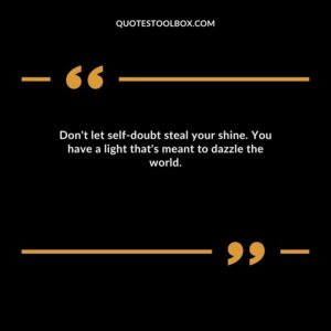 Don't let self doubt steal your shine. You have a light that's meant to dazzle the world.