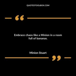 Embrace chaos like a Minion in a room full of bananas.