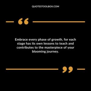 Embrace every phase of growth for each stage has its own lessons to teach and contributes to the masterpiece of your blooming journey.