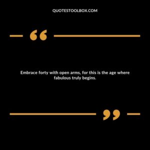 Embrace forty with open arms, for this is the age where fabulous truly begins.