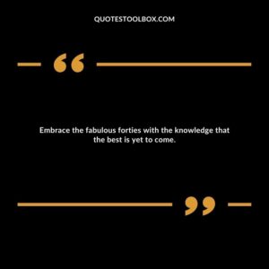 Embrace the fabulous forties with the knowledge that the best is yet to come.