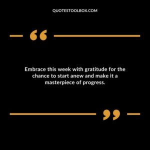 Embrace this week with gratitude for the chance to start anew and make it a masterpiece of progress.