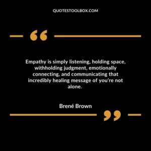 Empathy is simply listening, holding space, withholding judgment, emotionally connecting, and communicating that incredibly healing message of you’re not alone.