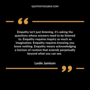 Empathy isn’t just listening, it’s asking the questions whose answers need to be listened to. Empathy requires inquiry as much as imagination. Empathy requires knowing you know nothing.