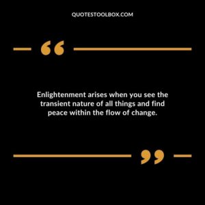 Enlightenment arises when you see the transient nature of all things and find peace within the flow of change.