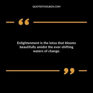 Enlightenment is the lotus that blooms beautifully amidst the ever shifting waters of change.