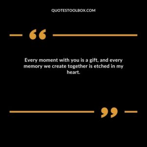 Every moment with you is a gift, and every memory we create together is etched in my heart.