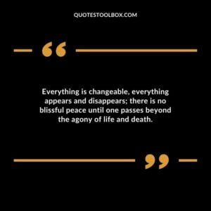 Everything is changeable everything appears and disappears there is no blissful peace until one passes beyond the agony of life and death.