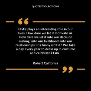 FEAR plays an interesting role in our lives. How dare we let it motivate us. How dare we let it into our decision making, into our livelihood, into our relationships. It’s funny