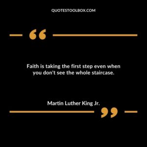 Faith is taking the first step even when you don't see the whole staircase.