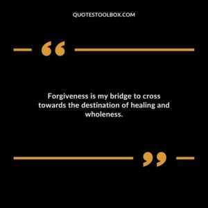 Forgiveness is my bridge to cross towards the destination of healing and wholeness.